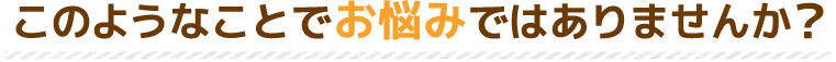 このようなことでお悩みではありませんか？